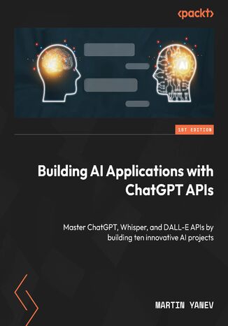 Building AI Applications with ChatGPT APIs. Master ChatGPT, Whisper, and DALL-E APIs by building ten innovative AI projects Martin Yanev - okadka ebooka