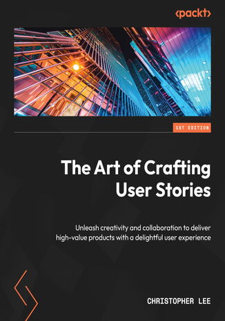 Okładka:The Art of Crafting User Stories. Unleash creativity and collaboration to deliver high-value products with a delightful user experience 