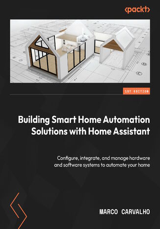 Okładka:Building Smart Home Automation Solutions with Home Assistant. Configure, integrate, and manage hardware and software systems to automate your home 