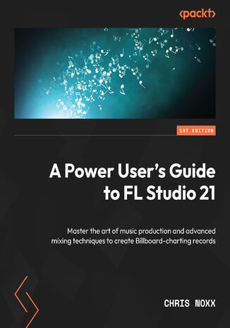 Okładka:A Power User's Guide to FL Studio 21. Master the art of music production and advanced mixing techniques to create Billboard-charting records 