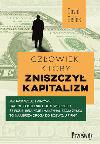 Okładka:Człowiek, który zniszczył kapitalizm. Jak Jack Welch wmówił całemu pokoleniu liderów biznesu, że fuzje, redukcje i maksymalizacja zysku to najlepsza droga do rozwoju firmy 