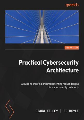 Practical Cybersecurity Architecture. A guide to creating and implementing robust designs for cybersecurity architects - Second Edition Diana Kelley, Ed Moyle - okadka ebooka