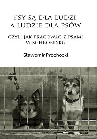 Psy są dla ludzi, a ludzie dla psów, czyli jak pracować z psami w schronisku Sławomir Prochocki - okładka audiobooka MP3