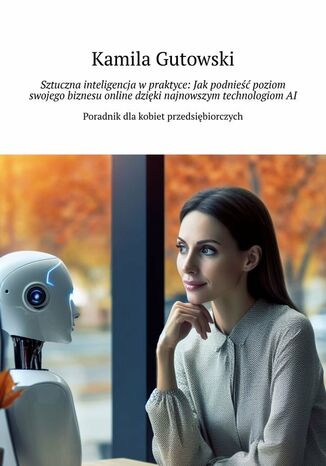 Sztuczna inteligencja wpraktyce: Jakpodnie poziom swojego biznesu online dziki najnowszym technologiomAI Kamila Gutowski - okadka ebooka