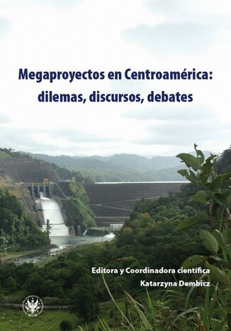 Megaprojects in Central America: Dilemmas, Discourses, Debates Katarzyna Dembicz - okadka ebooka