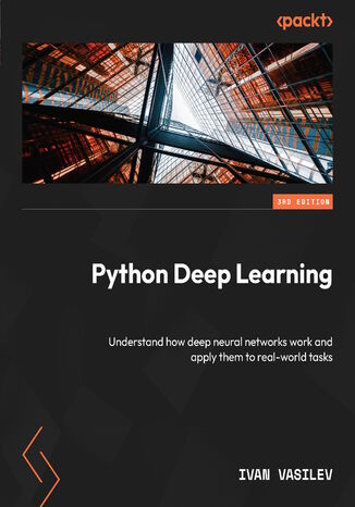 Python Deep Learning. Understand how deep neural networks work and apply them to real-world tasks - Third Edition Ivan Vasilev - okadka ebooka