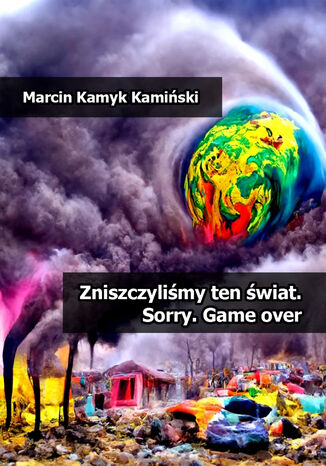 Zniszczylimy ten wiat. Sorry. Game over Marcin Kamyk Kamiski - okadka ebooka
