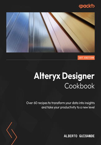 Alteryx Designer Cookbook. Over 60 recipes to transform your data into insights and take your productivity to a new level Alberto Guisande - okadka ebooka