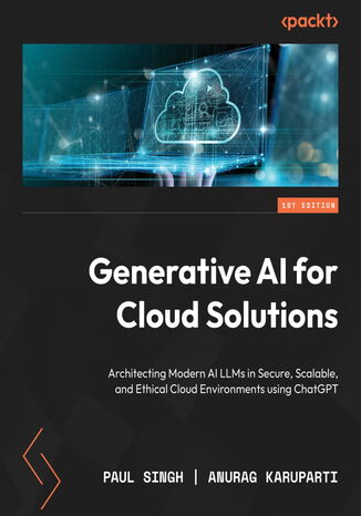 Generative AI for Cloud Solutions.  Architect modern AI LLMs in secure, scalable, and ethical cloud environments Paul Singh, Anurag Karuparti, John Maeda - okadka ebooka