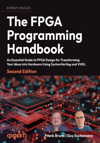 The FPGA Programming Handbook. An essential guide to FPGA design for transforming ideas into hardware using SystemVerilog and VHDL - Second Edition Frank Bruno, Guy Eschemann - okadka ebooka