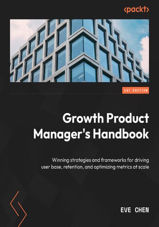 Growth Product Manager's Handbook. Winning strategies and frameworks for driving user acquisition, retention, and optimizing metrics Eve Chen - okadka ksiki