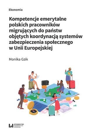 Kompetencje emerytalne polskich pracowników migrujących do państw objętych koordynacją systemów zabezpieczenia społecznego w Unii Europejskiej Monika Gzik - okładka książki