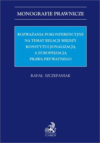 Okładka:Rozważania pokonferencyjne na temat relacji między konstytucjonalizacją a europeizacją prawa prywatnego 