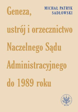 Geneza, ustrj i orzecznictwo Naczelnego Sdu Administracyjnego do 1989 roku Micha Patryk Sadowski - okadka ebooka