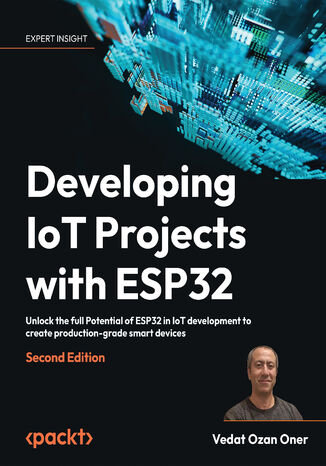 Developing IoT Projects with ESP32. Unlock the full Potential of ESP32 in IoT development to create production-grade smart devices - Second Edition Vedat Ozan Oner - okadka ebooka