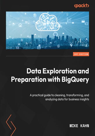 Data Exploration and Preparation with BigQuery. A practical guide to cleaning, transforming, and analyzing data for business insights Mike Kahn - okadka ebooka