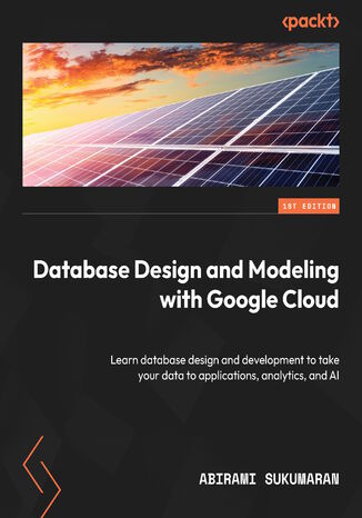 Database Design and Modeling with Google Cloud. Learn database design and development to take your data to applications, analytics, and AI Abirami Sukumaran, Priyanka Vergadia, Bagirathi Narayanan - okadka ebooka
