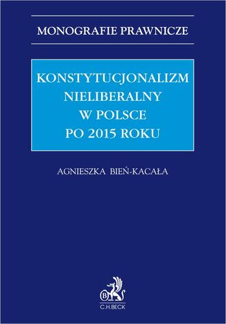 Konstytucjonalizm nieliberalny w Polsce po 2015 roku Agnieszka Bie-Kacaa prof. US - okadka ebooka