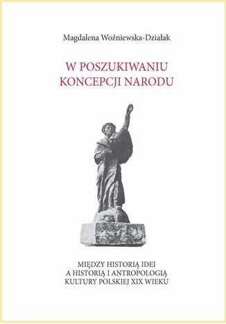 Okładka:W poszukiwaniu koncepcji narodu. Między historią idei a historią i antropologią kultury polskiej XIX wieku 