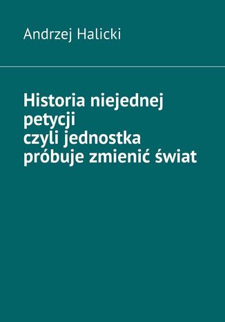 Historia niejednej petycji czyli jednostka prbuje zmieni wiat Andrzej Halicki - okadka ebooka