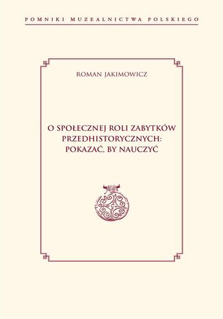 O spoecznej roli zabytkw przedhistorycznych: pokaza, by nauczy Roman Jakimowicz - okadka ebooka