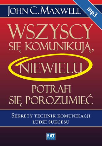 Wszyscy się komunikują, niewielu potrafi się porozumieć. Sekrety technik komunikacji ludzi sukcesu