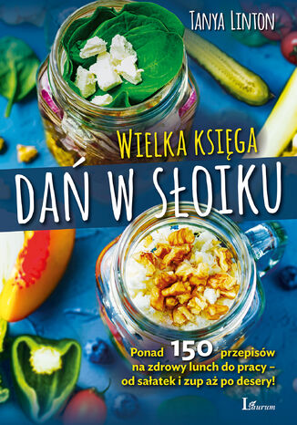 Wielka księga dań w słoiku. Ponad 150 przepisów na zdrowy lunch do pracy od sałatek i zup aż po desery!
