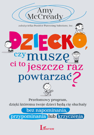 Dziecko czy muszę Ci to jeszcze raz powtarzać?. Przełomowy program, dzięki któremu twoje dzieci będą cię słuchały bez napominania, przypominania lub krzyczenia