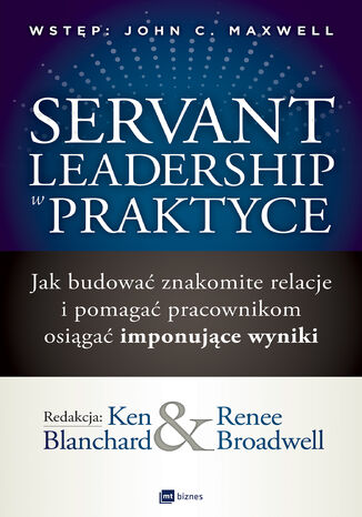Servant Leadership w praktyce. Jak budowa znakomite relacje i pomaga pracownikom osiga imponujce wyniki Ken Blanchard, Renee Broadwell - okadka ksiki