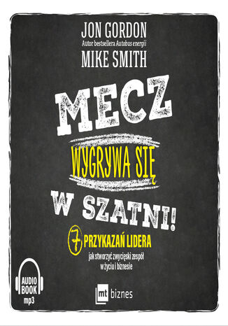 Mecz wygrywa się w szatni!. 7 przykazań lidera jak stworzyć zwycięski zespół w życiu i biznesie