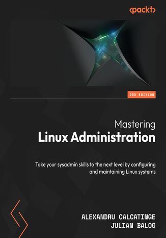 Mastering Linux Administration. Take your sysadmin skills to the next level by configuring and maintaining Linux systems - Second Edition Alexandru Calcatinge, Julian Balog - okadka ebooka