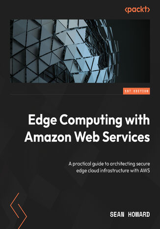 Okładka:Edge Computing with Amazon Web Services. A practical guide to architecting secure edge cloud infrastructure with AWS 