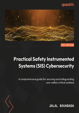 Practical Safety Instrumented Systems (SIS) Cybersecurity. A comprehensive guide for securing and safeguarding your safety critical systems Jalal Bouhdada - okadka ebooka