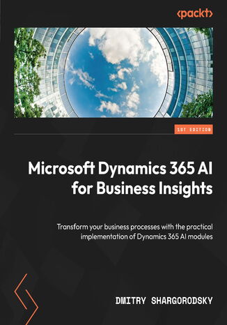 Microsoft Dynamics 365 AI for Business Insights. Transform your business processes with the practical implementation of Dynamics 365 AI modules
 