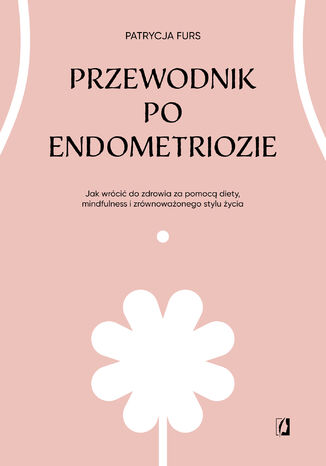 Okładka:Przewodnik po endometriozie. Jak wrócić do zdrowia za pomocą diety, mindfulness i zrównoważonego stylu życia 