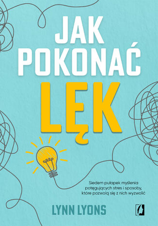 Jak pokonać lęk. Siedem pułapek myślenia potęgujących stres i sposoby, które pozwolą się z nich wyzwolić