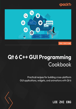 Qt 6 C++ GUI Programming Cookbook. Practical recipes for building cross-platform GUI applications, widgets, and animations with Qt 6 - Third Edition