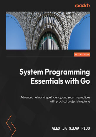 System Programming Essentials with Go. Advanced networking, efficiency, and security practices with practical projects in golang Alex da Silva Rios - okadka ebooka