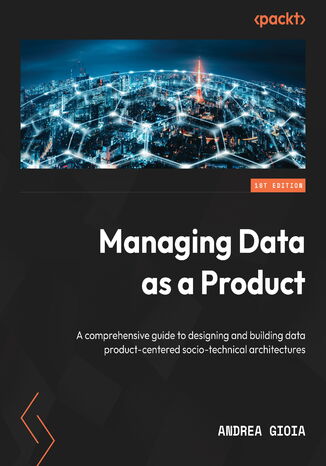 Managing Data as a Product. A comprehensive guide to designing and building data product-centered socio-technical architectures Andrea Gioia - okadka ebooka