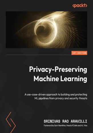 Privacy-Preserving Machine Learning. A use-case-driven approach to building and protecting ML pipelines from privacy and security threats Srinivasa Rao Aravilli, Sam Hamilton - okadka ebooka