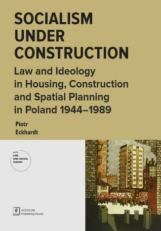 Socialism under Construction. Law and Ideology in Housing, Construction and Spatial Planning in Poland 1944-1989