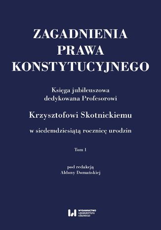 Zagadnienia prawa konstytucyjnego. Księga jubileuszowa dedykowana Profesorowi Krzysztofowi Skotnickiemu w siedemdziesiątą rocznicę urodzin. Tom 1