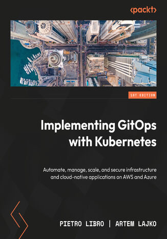 Implementing GitOps with Kubernetes. Automate, manage, scale, and secure infrastructure and cloud-native applications on AWS and Azure Pietro Libro, Artem Lajko - okadka ebooka