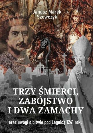 Trzy mierci, zabjstwo idwa zamachy oraz uwagi obitwie podLegnic 1241 roku Janusz Szewczyk - okadka ebooka