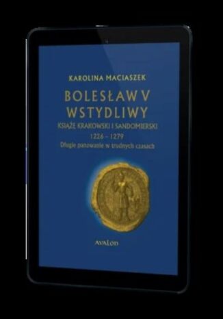 Bolesław V Wstydliwy Książę krakowski i sandomierski 1226-1279. Długie panowanie w trudnych czasach