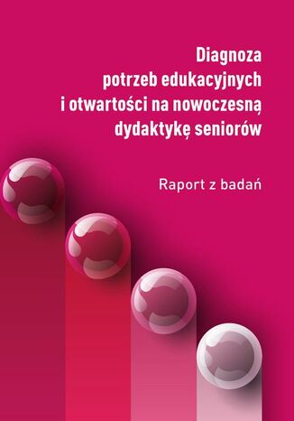 Diagnoza potrzeb edukacyjnych i otwartoci na nowoczesn dydaktyk seniorw Dorota Augustyn, Tomasz Berek, Agnieszka Biaas, Katarzyna Dendek, Anna Duraj, Sandra Kempa, Agnieszka Sitko, Barbara Zaremba-tek - okadka ebooka