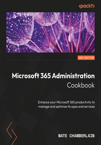 Microsoft 365 Administration Cookbook. Enhance your Microsoft 365 productivity to manage and optimize its apps and services - Second Edition Nate Chamberlain, Karuana Gatimu - okadka ebooka