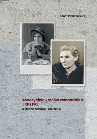 Nauczyciele kresów wschodnich II RP i PRL. Wybrane postacie i zdarzenia