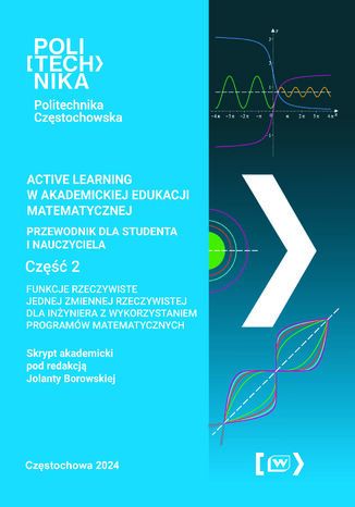 ACTIVE LEARNING W AKADEMICKIEJ EDUKACJI MATEMATYCZNEJ PRZEWODNIK DLA STUDENTA I NAUCZYCIELA FUNKCJE RZECZYWISTE JEDNEJ ZMIENNEJ RZECZYWISTEJ DLA INŻYNIERA Z WYKORZYSTANIEM PROGRAMÓW MATEMATYCZNYCH