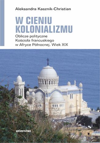 W cieniu kolonializmu. Oblicze polityczne Kocioa francuskiego w Afryce Pnocnej. Wiek XIX Aleksandra Kasznik-Christian - okadka ebooka